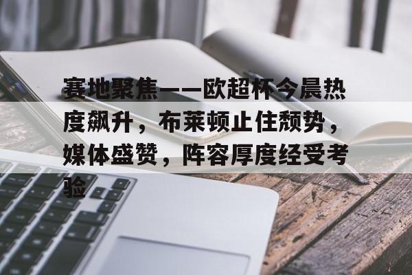 满冠体育官方网站-赛地聚焦——欧超杯今晨热度飙升，布莱顿止住颓势，媒体盛赞，阵容厚度经受考验(布莱顿赛前发布会)