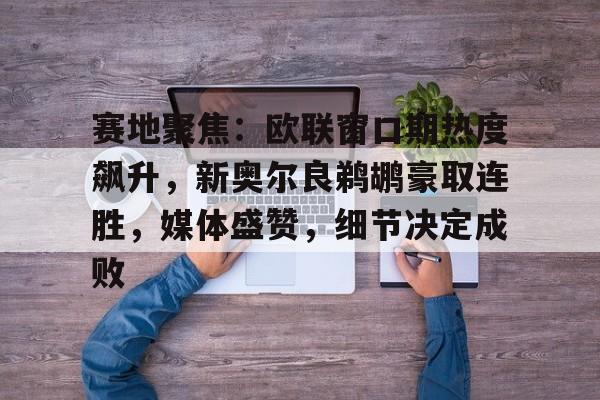 英雄联盟赔率-关于赛地聚焦：欧联窗口期热度飙升，新奥尔良鹈鹕豪取连胜，媒体盛赞，细节决定成败的信息